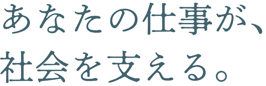 あなたの仕事が、社会を支える。